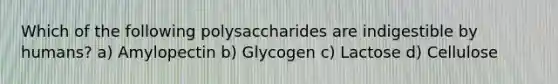 Which of the following polysaccharides are indigestible by humans? a) Amylopectin b) Glycogen c) Lactose d) Cellulose