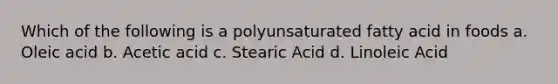 Which of the following is a polyunsaturated fatty acid in foods a. Oleic acid b. Acetic acid c. Stearic Acid d. Linoleic Acid