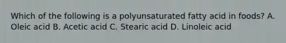 Which of the following is a polyunsaturated fatty acid in foods? A. Oleic acid B. Acetic acid C. Stearic acid D. Linoleic acid