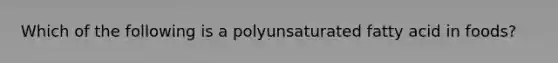 Which of the following is a polyunsaturated fatty acid in foods?