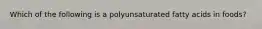 Which of the following is a polyunsaturated fatty acids in foods?