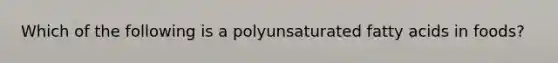 Which of the following is a polyunsaturated fatty acids in foods?