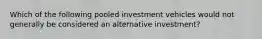 Which of the following pooled investment vehicles would not generally be considered an alternative investment?