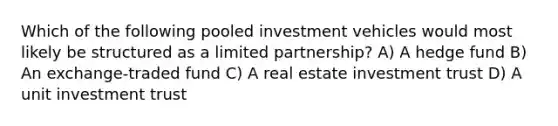 Which of the following pooled investment vehicles would most likely be structured as a limited partnership? A) A hedge fund B) An exchange-traded fund C) A real estate investment trust D) A unit investment trust