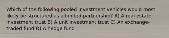 Which of the following pooled investment vehicles would most likely be structured as a limited partnership? A) A real estate investment trust B) A unit investment trust C) An exchange-traded fund D) A hedge fund