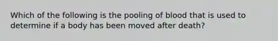 Which of the following is the pooling of blood that is used to determine if a body has been moved after death?