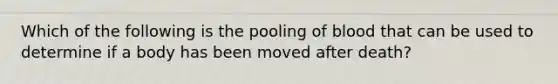 Which of the following is the pooling of blood that can be used to determine if a body has been moved after death?