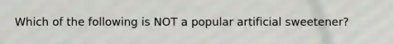 Which of the following is NOT a popular artificial sweetener?