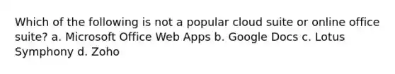 Which of the following is not a popular cloud suite or online office suite? a. Microsoft Office Web Apps b. Google Docs c. Lotus Symphony d. Zoho
