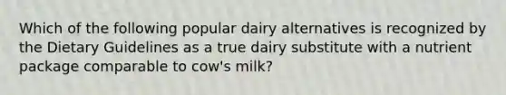 Which of the following popular dairy alternatives is recognized by the Dietary Guidelines as a true dairy substitute with a nutrient package comparable to cow's milk?