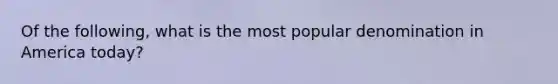 Of the following, what is the most popular denomination in America today?