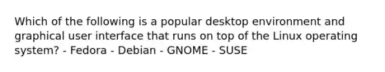 Which of the following is a popular desktop environment and graphical user interface that runs on top of the Linux operating system? - Fedora - Debian - GNOME - SUSE