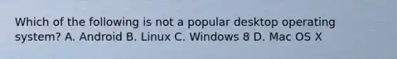 Which of the following is not a popular desktop operating system? A. Android B. Linux C. Windows 8 D. Mac OS X