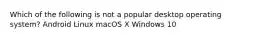 Which of the following is not a popular desktop operating system? Android Linux macOS X Windows 10