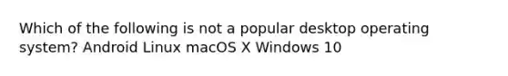 Which of the following is not a popular desktop operating system? Android Linux macOS X Windows 10