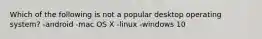 Which of the following is not a popular desktop operating system? -android -mac OS X -linux -windows 10