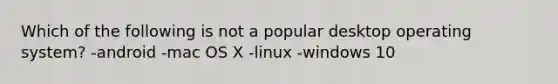 Which of the following is not a popular desktop operating system? -android -mac OS X -linux -windows 10