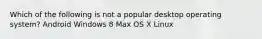 Which of the following is not a popular desktop operating system? Android Windows 8 Max OS X Linux