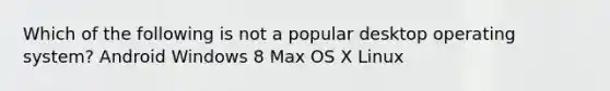 Which of the following is not a popular desktop operating system? Android Windows 8 Max OS X Linux