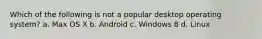 Which of the following is not a popular desktop operating system? a. Max OS X b. Android c. Windows 8 d. Linux