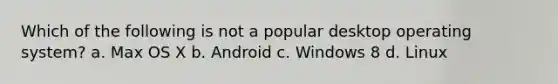 Which of the following is not a popular desktop operating system? a. Max OS X b. Android c. Windows 8 d. Linux