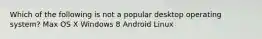 Which of the following is not a popular desktop operating system? Max OS X Windows 8 Android Linux