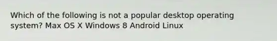 Which of the following is not a popular desktop operating system? Max OS X Windows 8 Android Linux