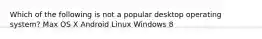 Which of the following is not a popular desktop operating system? Max OS X Android Linux Windows 8