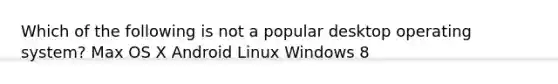 Which of the following is not a popular desktop operating system? Max OS X Android Linux Windows 8