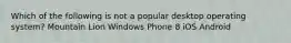 Which of the following is not a popular desktop operating system? Mountain Lion Windows Phone 8 iOS Android