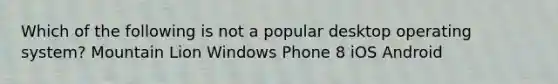 Which of the following is not a popular desktop operating system? Mountain Lion Windows Phone 8 iOS Android