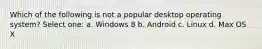 Which of the following is not a popular desktop operating system? Select one: a. Windows 8 b. Android c. Linux d. Max OS X