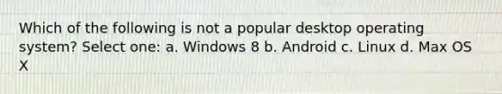 Which of the following is not a popular desktop operating system? Select one: a. Windows 8 b. Android c. Linux d. Max OS X