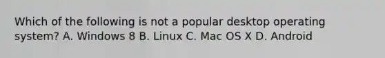 Which of the following is not a popular desktop operating system? A. Windows 8 B. Linux C. Mac OS X D. Android