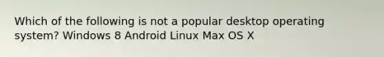 Which of the following is not a popular desktop operating system? Windows 8 Android Linux Max OS X