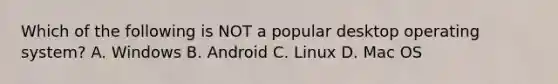 Which of the following is NOT a popular desktop operating system? A. Windows B. Android C. Linux D. Mac OS