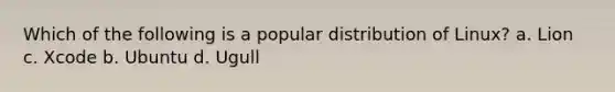 Which of the following is a popular distribution of Linux? a. Lion c. Xcode b. Ubuntu d. Ugull