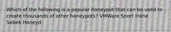 Which of the following is a popular honeypot that can be used to create thousands of other honeypots? VMWare Snort Inline Sebek Honeyd