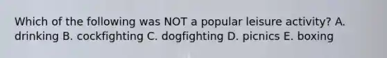 Which of the following was NOT a popular leisure activity? A. drinking B. cockfighting C. dogfighting D. picnics E. boxing