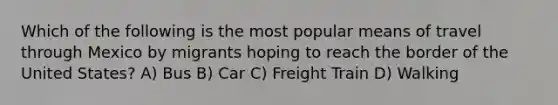 Which of the following is the most popular means of travel through Mexico by migrants hoping to reach the border of the United States? A) Bus B) Car C) Freight Train D) Walking