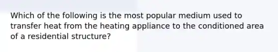 Which of the following is the most popular medium used to transfer heat from the heating appliance to the conditioned area of a residential structure?