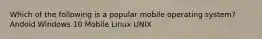 Which of the following is a popular mobile operating system? Andoid Windows 10 Mobile Linux UNIX