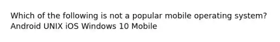 Which of the following is not a popular mobile operating system? Android UNIX iOS Windows 10 Mobile