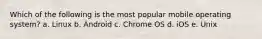 Which of the following is the most popular mobile operating system? a. Linux b. Android c. Chrome OS d. iOS e. Unix