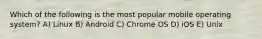 Which of the following is the most popular mobile operating system? A) Linux B) Android C) Chrome OS D) iOS E) Unix