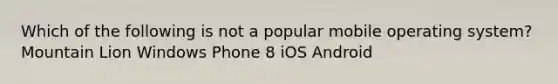 Which of the following is not a popular mobile operating system? Mountain Lion Windows Phone 8 iOS Android