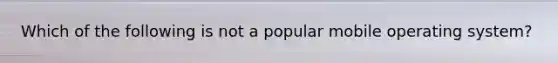 Which of the following is not a popular mobile operating system?