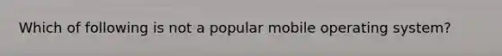 Which of following is not a popular mobile operating system?