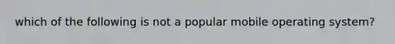 which of the following is not a popular mobile operating system?