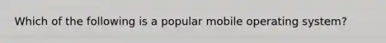 Which of the following is a popular mobile operating system?